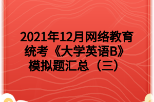 2021年12月網(wǎng)絡(luò)教育統(tǒng)考《大學(xué)英語B》模擬題匯總（三）