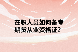 在職人員如何備考期貨從業(yè)資格證？