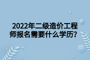 2022年二級(jí)造價(jià)工程師報(bào)名需要什么學(xué)歷？ (1)