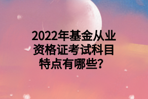 2022年基金從業(yè)資格證考試科目特點(diǎn)有哪些？