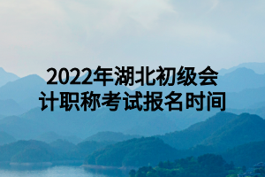 2022年湖北初級(jí)會(huì)計(jì)職稱(chēng)考試報(bào)名時(shí)間