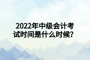 2022年中級會計(jì)考試時(shí)間是什么時(shí)候？