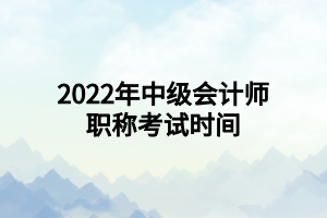 2022年中級會計(jì)師職稱考試時(shí)間