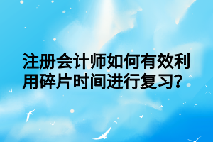 注冊(cè)會(huì)計(jì)師如何有效利用碎片時(shí)間進(jìn)行復(fù)習(xí)？