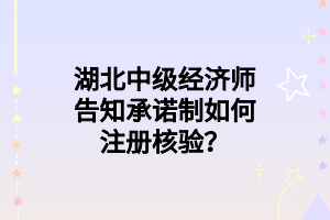 湖北中級(jí)經(jīng)濟(jì)師告知承諾制如何注冊(cè)核驗(yàn)？