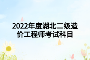 2022年度湖北二級(jí)造價(jià)工程師考試科目