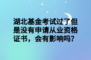 湖北基金考試過(guò)了但是沒(méi)有申請(qǐng)從業(yè)資格證書，會(huì)有影響嗎？