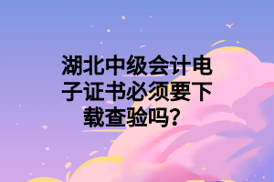 湖北中級會計電子證書必須要下載查驗嗎？