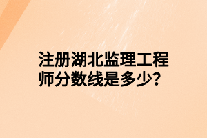 注冊(cè)湖北監(jiān)理工程師分?jǐn)?shù)線是多少？