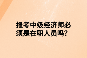 報(bào)考中級(jí)經(jīng)濟(jì)師必須是在職人員嗎？