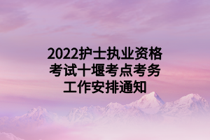 2022護士執(zhí)業(yè)資格考試十堰考點考務工作安排通知