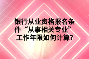 銀行從業(yè)資格報名條件“從事相關(guān)專業(yè)”工作年限如何計算_