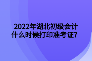 2022年湖北初級(jí)會(huì)計(jì)什么時(shí)候打印準(zhǔn)考證？