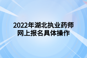 2022年湖北執(zhí)業(yè)藥師網(wǎng)上報名具體操作