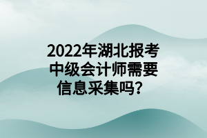 2022年湖北報考中級會計師需要信息采集嗎？