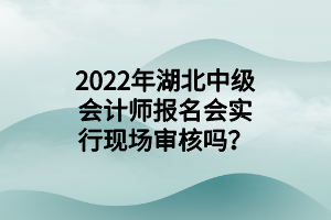 2022年湖北中級會計師報名會實行現(xiàn)場審核嗎？