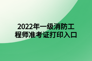 2022年一級(jí)消防工程師準(zhǔn)考證打印入口