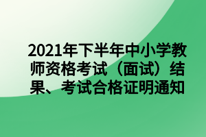 2021年下半年中小學(xué)教師資格考試（面試）結(jié)果、考試合格證明通知