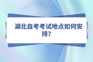  湖北自考考試地點如何安排？