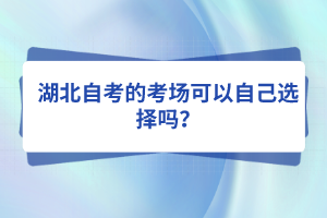 湖北自考的考場(chǎng)可以自己選擇嗎？