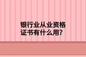 銀行業(yè)從業(yè)資格證書有什么用？