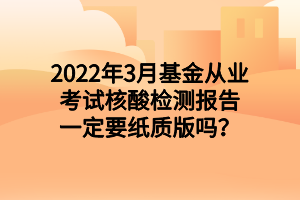 2022年3月基金從業(yè)考試核酸檢測報告一定要紙質(zhì)版嗎？