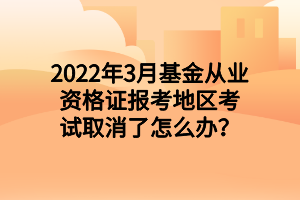 2022年3月基金從業(yè)資格證報考地區(qū)考試取消了怎么辦？