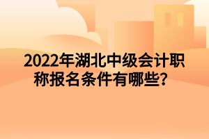 2022年湖北中級會計職稱報名條件有哪些？