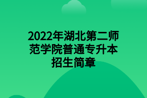 2022年湖北第二師范學院普通專升本招生簡章