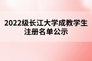 2022級長江大學成教學生注冊名單公示