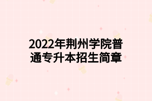 2022年荊州學院普通專升本招生簡章