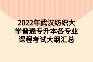 2022年武漢紡織大學普通專升本各專業(yè)課程考試大綱匯總