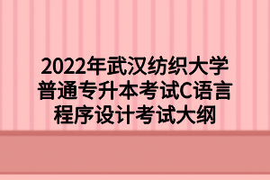 2022年武漢紡織大學普通專升本考試C語言程序設計考試大綱