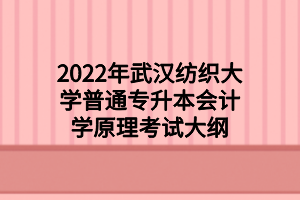 2022年武漢紡織大學(xué)普通專升本會(huì)計(jì)學(xué)原理考試大綱