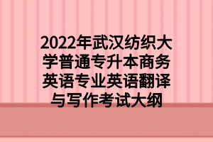 2022年武漢紡織大學(xué)普通專升本商務(wù)英語專業(yè)英語翻譯與寫作考試大綱