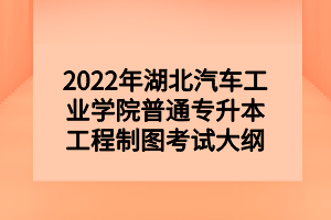 2022年湖北汽車工業(yè)學院普通專升本工程制圖考試大綱