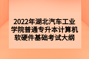 2022年湖北汽車工業(yè)學院普通專升本計算機軟硬件基礎(chǔ)考試大綱