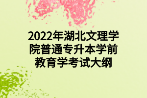 2022年湖北文理學院普通專升本學前教育學考試大綱