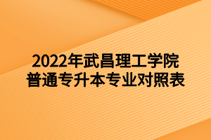 2022年武昌理工學(xué)院普通專升本專業(yè)對(duì)照表