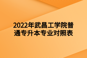 2022年武昌工學(xué)院普通專升本專業(yè)對(duì)照表