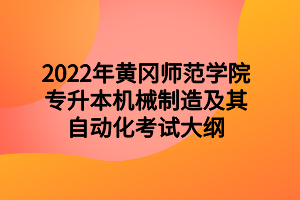 2022年黃岡師范學院專升本機械制造及其自動化考試大綱