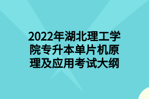 2022年湖北理工學(xué)院專升本單片機(jī)原理及應(yīng)用考試大綱