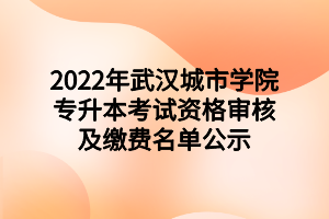 2022年武漢城市學院專升本考試資格審核及繳費名單公示