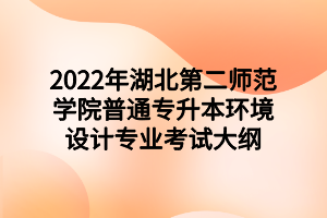 2022年湖北第二師范學(xué)院普通專升本環(huán)境設(shè)計(jì)專業(yè)考試大綱