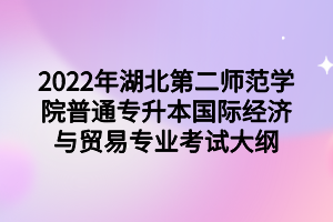 2022年湖北第二師范學(xué)院普通專升本國(guó)際經(jīng)濟(jì)與貿(mào)易專業(yè)考試大綱