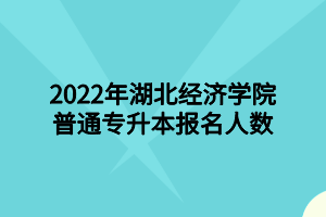 2022年湖北經(jīng)濟(jì)學(xué)院普通專(zhuān)升本報(bào)名人數(shù)