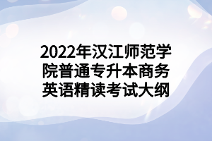 2022年漢江師范學(xué)院普通專(zhuān)升本商務(wù)英語(yǔ)精讀考試大綱