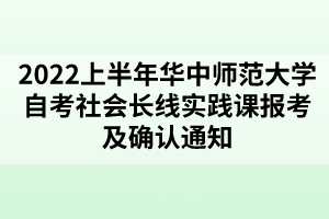 2022上半年華中師范大學(xué)自考社會長線實(shí)踐課報考及確認(rèn)通知