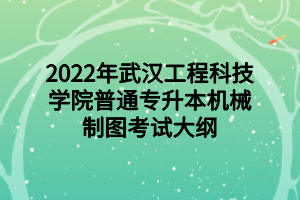 2022年武漢工程科技學(xué)院普通專升本機(jī)械制圖考試大綱