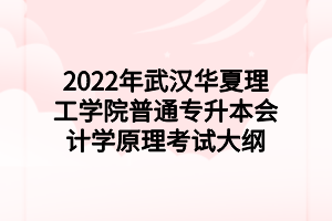 2022年武漢華夏理工學(xué)院普通專(zhuān)升本會(huì)計(jì)學(xué)原理考試大綱